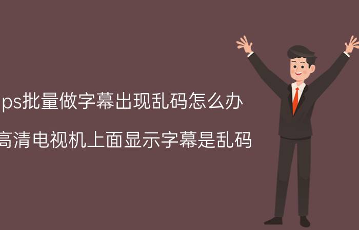 ps批量做字幕出现乱码怎么办 高清电视机上面显示字幕是乱码,是怎么回事？